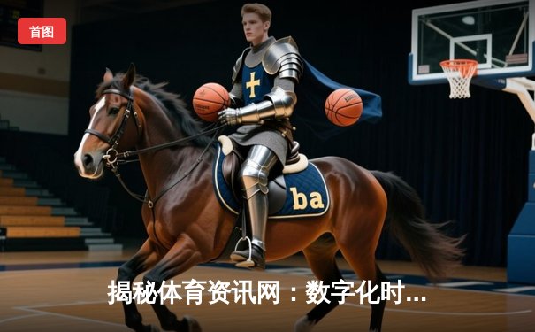揭秘体育资讯网：数字化时代的体育信息生态变革与未来