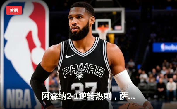 阿森纳2-1逆转热刺，萨卡制胜球锁定北伦敦德比胜局