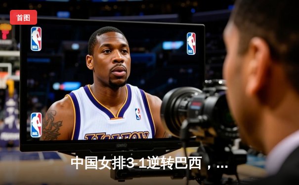 中国女排3-1逆转巴西，张常宁砍24分助球队迎世界联赛开门红