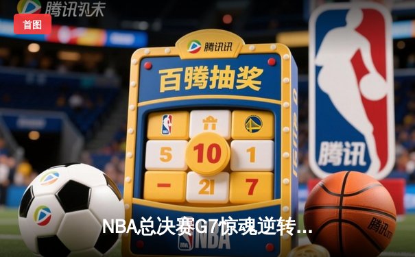 NBA总决赛G7惊魂逆转：掘金险胜热火，约基奇三双加冕FMVP