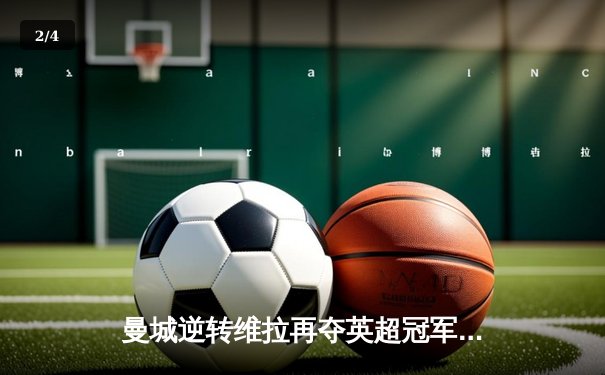 曼城逆转维拉再夺英超冠军，德布劳内关键助攻助球队卫冕成功 - 2