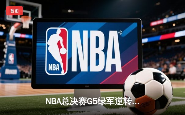 NBA总决赛G5绿军逆转独行侠夺冠 塔图姆31+8+11荣膺FMVP