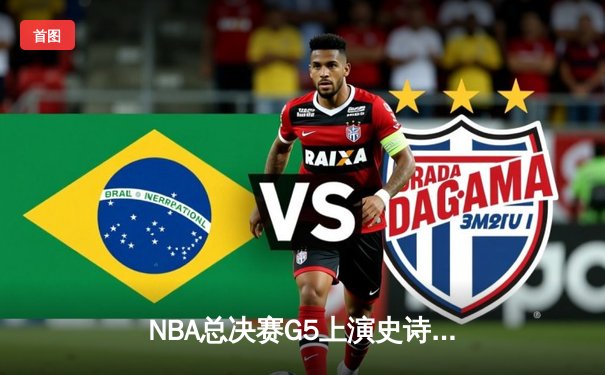 NBA总决赛G5上演史诗逆转！雄鹿加时险胜太阳，字母哥50分创纪录