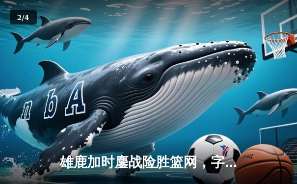 雄鹿加时鏖战险胜篮网，字母哥44分14篮板制霸内线 - 2