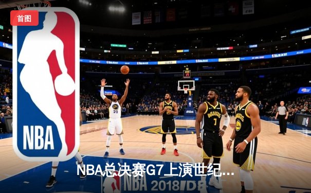 NBA总决赛G7上演世纪逆转！凯尔特人末节轰22-0攻势加时擒鹿