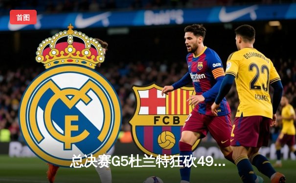 总决赛G5杜兰特狂砍49分创纪录 勇士逆转骑士再夺NBA总冠军