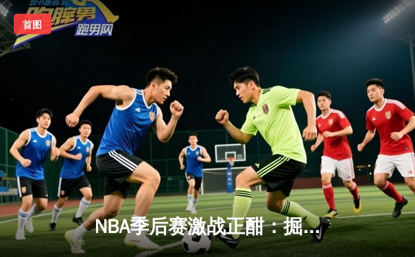NBA季后赛激战正酣：掘金逆转森林狼，约基奇全能表现锁定赛点